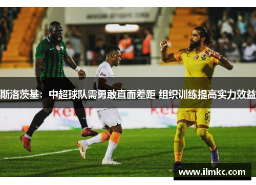 斯洛茨基：中超球队需勇敢直面差距 组织训练提高实力效益