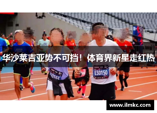 华沙莱吉亚势不可挡！体育界新星走红热